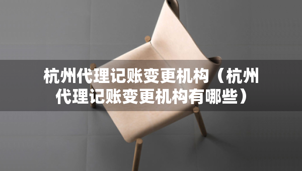 杭州代理記賬變更機(jī)構(gòu)（杭州代理記賬變更機(jī)構(gòu)有哪些）