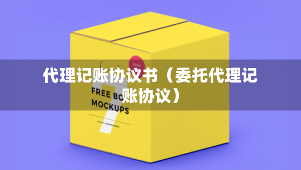 代理記賬協(xié)議書（委托代理記賬協(xié)議）