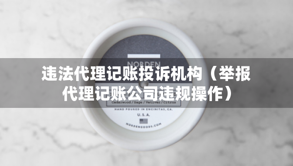 違法代理記賬投訴機構(gòu)（舉報代理記賬公司違規(guī)操作）