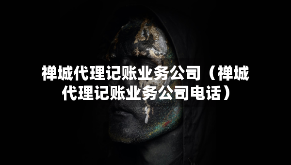 禪城代理記賬業(yè)務(wù)公司（禪城代理記賬業(yè)務(wù)公司電話）