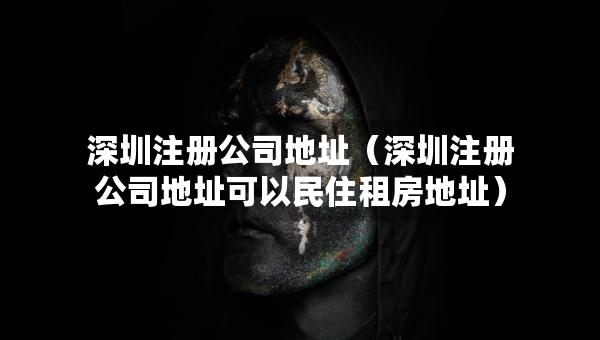 深圳注冊(cè)公司地址（深圳注冊(cè)公司地址可以民住租房地址）