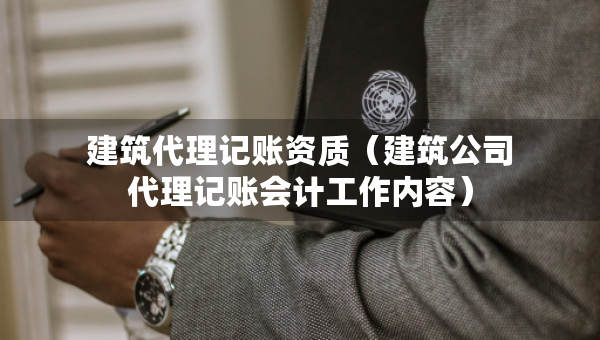 建筑代理記賬資質(zhì)（建筑公司代理記賬會(huì)計(jì)工作內(nèi)容）
