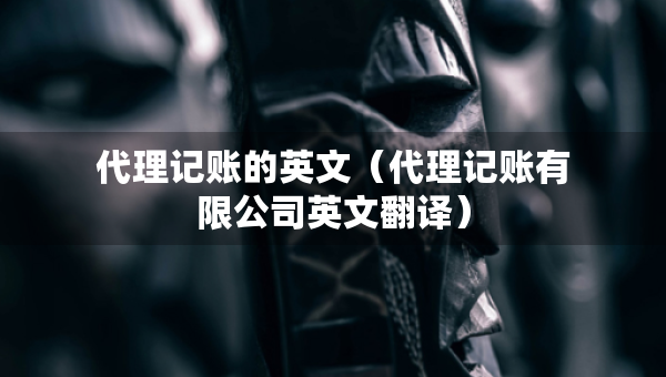 代理記賬的英文（代理記賬有限公司英文翻譯）