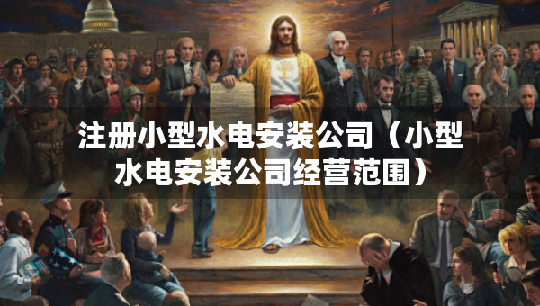 注冊(cè)小型水電安裝公司（小型水電安裝公司經(jīng)營范圍）