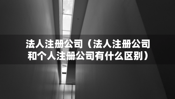 法人注冊公司（法人注冊公司和個人注冊公司有什么區(qū)別）