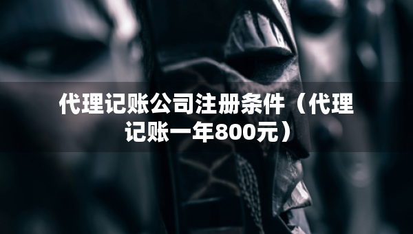 代理記賬公司注冊條件（代理記賬一年800元）