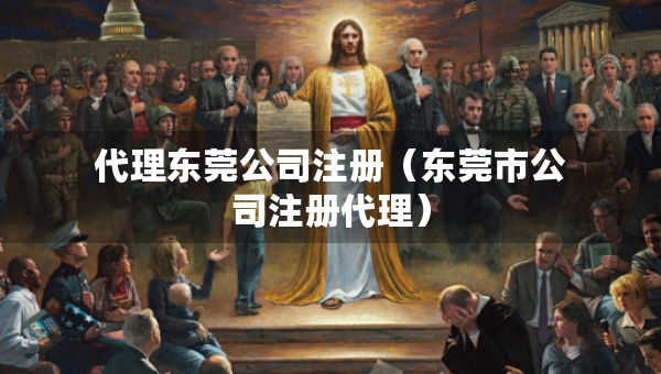 代理東莞公司注冊（東莞市公司注冊代理）