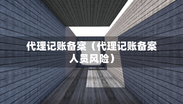 代理記賬備案（代理記賬備案人員風(fēng)險(xiǎn)）