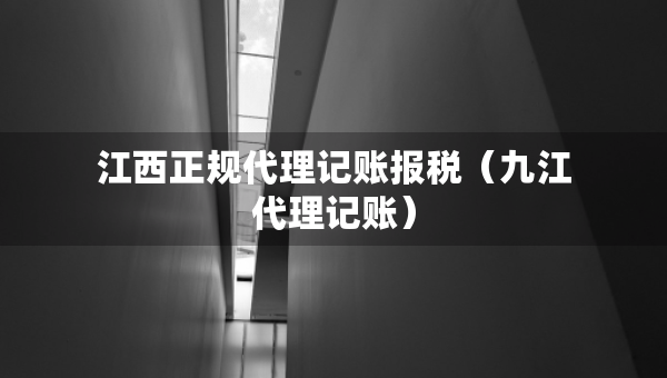 江西正規(guī)代理記賬報(bào)稅（九江代理記賬）