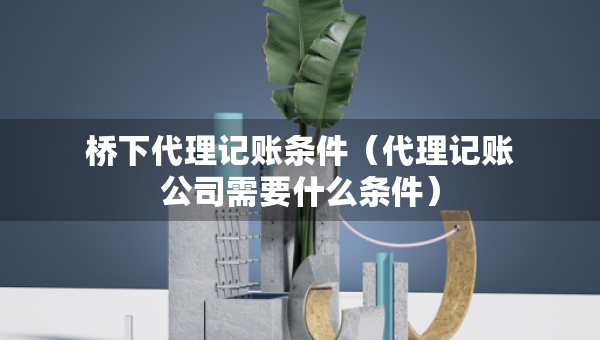 橋下代理記賬條件（代理記賬公司需要什么條件）