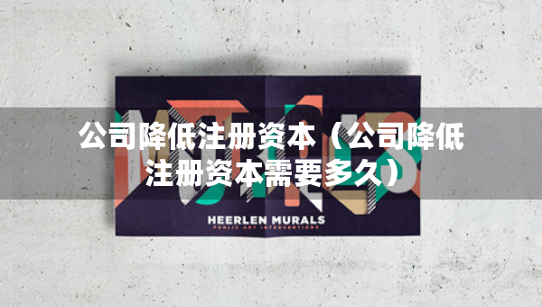 公司降低注冊(cè)資本（公司降低注冊(cè)資本需要多久）