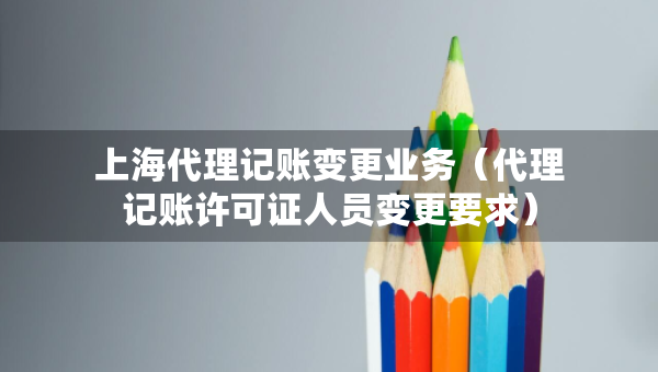 上海代理記賬變更業(yè)務(wù)（代理記賬許可證人員變更要求）