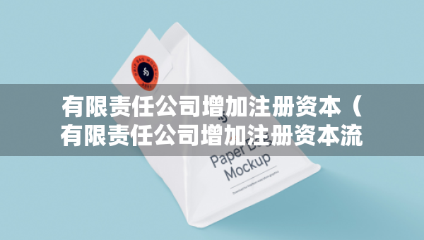 有限責任公司增加注冊資本（有限責任公司增加注冊資本流程）