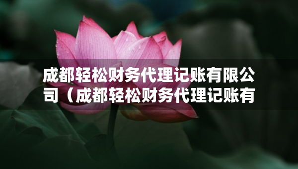 成都輕松財(cái)務(wù)代理記賬有限公司（成都輕松財(cái)務(wù)代理記賬有限公司電話(huà)）