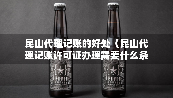 昆山代理記賬的好處（昆山代理記賬許可證辦理需要什么條件）