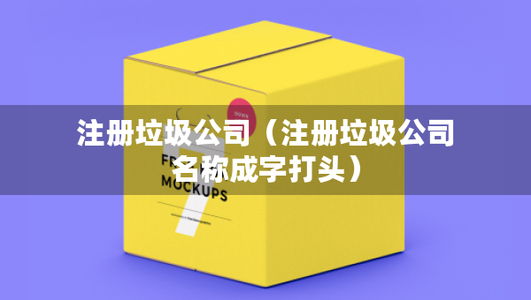 注冊垃圾公司（注冊垃圾公司名稱成字打頭）