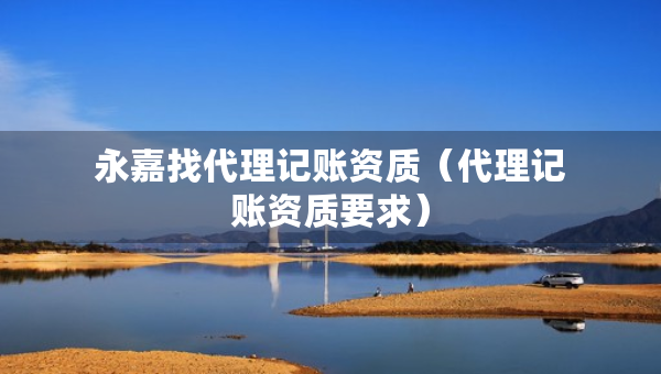 永嘉找代理記賬資質(zhì)（代理記賬資質(zhì)要求）