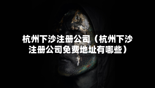 杭州下沙注冊公司（杭州下沙注冊公司免費地址有哪些）