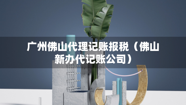 廣州佛山代理記賬報稅（佛山新辦代記賬公司）