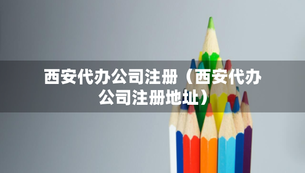西安代辦公司注冊(cè)（西安代辦公司注冊(cè)地址）