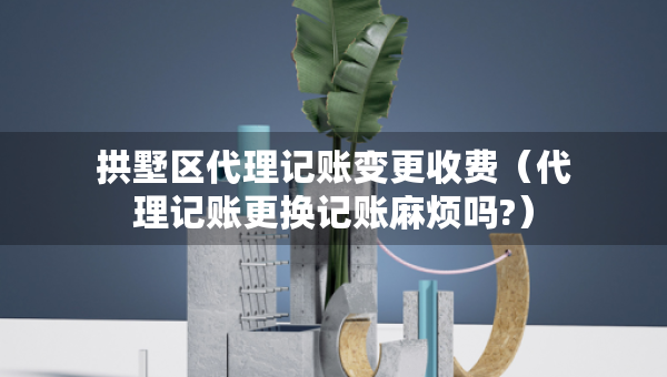 拱墅區(qū)代理記賬變更收費(fèi)（代理記賬更換記賬麻煩嗎?）