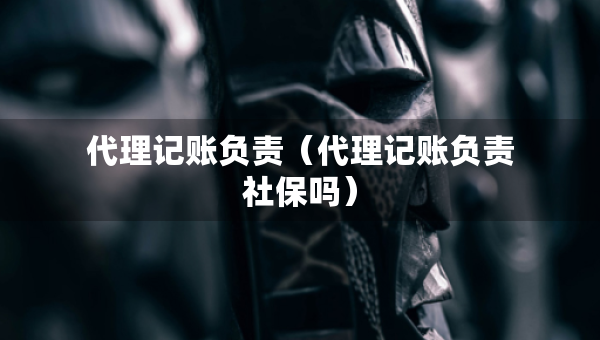 代理記賬負(fù)責(zé)（代理記賬負(fù)責(zé)社保嗎）