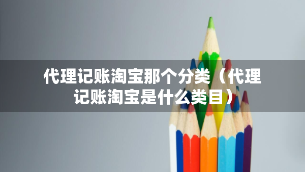 代理記賬淘寶那個(gè)分類（代理記賬淘寶是什么類目）