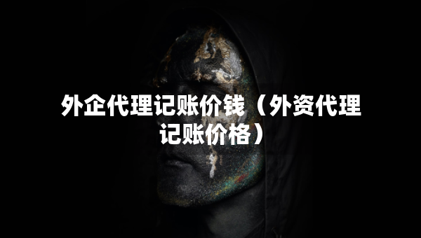 外企代理記賬價(jià)錢（外資代理記賬價(jià)格）