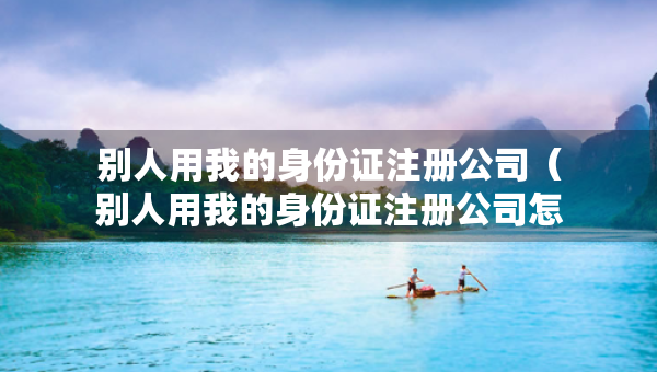 別人用我的身份證注冊(cè)公司（別人用我的身份證注冊(cè)公司怎么賠償）