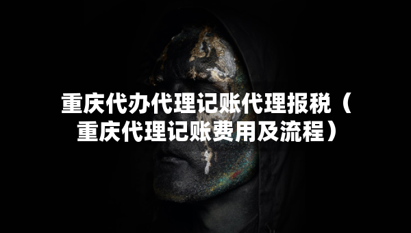 重慶代辦代理記賬代理報稅（重慶代理記賬費(fèi)用及流程）