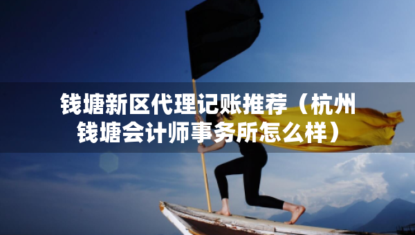 錢塘新區(qū)代理記賬推薦（杭州錢塘會計師事務所怎么樣）