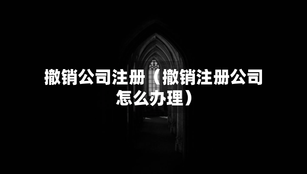 撤銷(xiāo)公司注冊(cè)（撤銷(xiāo)注冊(cè)公司怎么辦理）