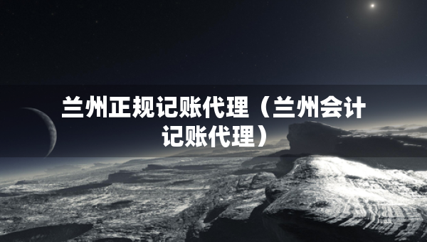 蘭州正規(guī)記賬代理（蘭州會計記賬代理）