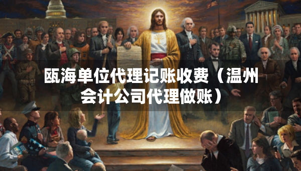 甌海單位代理記賬收費（溫州會計公司代理做賬）