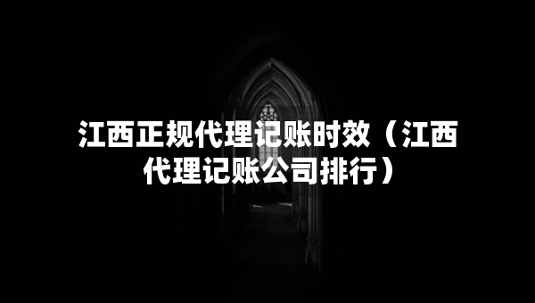 江西正規(guī)代理記賬時(shí)效（江西代理記賬公司排行）