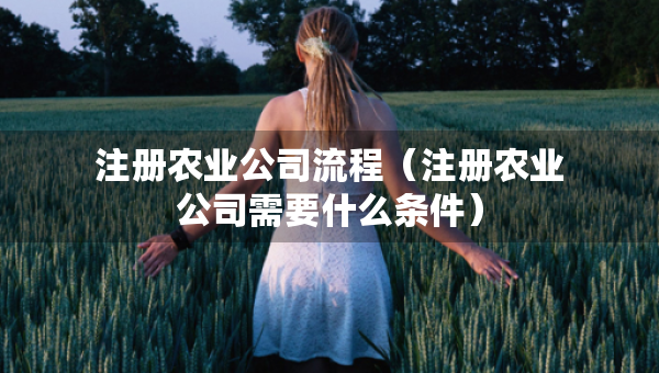 注冊農(nóng)業(yè)公司流程（注冊農(nóng)業(yè)公司需要什么條件）