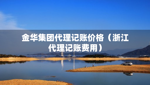 金華集團代理記賬價格（浙江代理記賬費用）