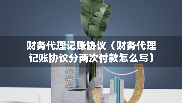 財務(wù)代理記賬協(xié)議（財務(wù)代理記賬協(xié)議分兩次付款怎么寫）