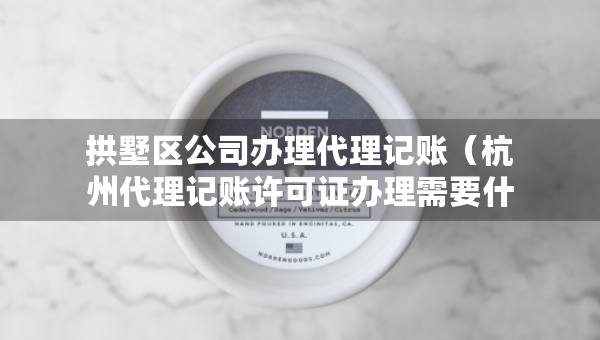 拱墅區(qū)公司辦理代理記賬（杭州代理記賬許可證辦理需要什么條件）