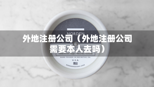 外地注冊(cè)公司（外地注冊(cè)公司需要本人去嗎）