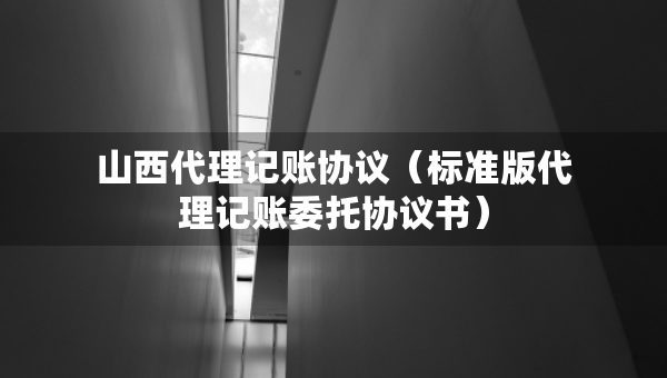 山西代理記賬協(xié)議（標(biāo)準(zhǔn)版代理記賬委托協(xié)議書(shū)）