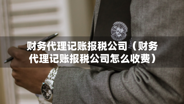 財(cái)務(wù)代理記賬報(bào)稅公司（財(cái)務(wù)代理記賬報(bào)稅公司怎么收費(fèi)）