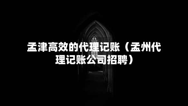 孟津高效的代理記賬（孟州代理記賬公司招聘）
