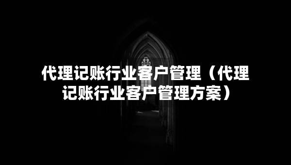 代理記賬行業(yè)客戶(hù)管理（代理記賬行業(yè)客戶(hù)管理方案）