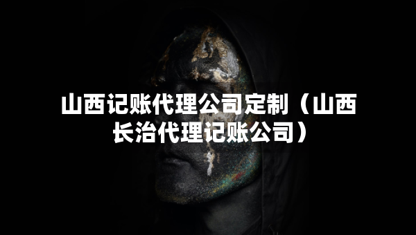 山西記賬代理公司定制（山西長(zhǎng)治代理記賬公司）