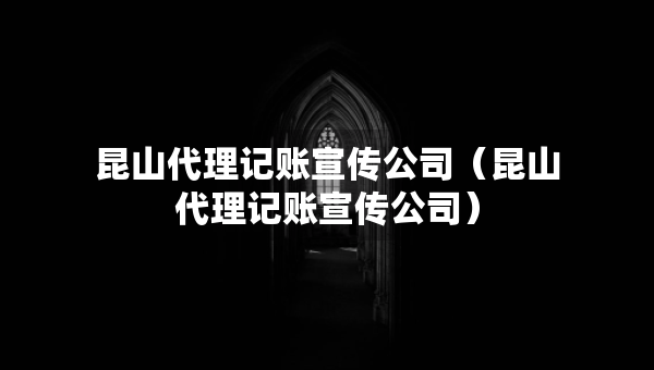 昆山代理記賬宣傳公司（昆山代理記賬宣傳公司）
