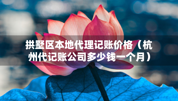 拱墅區(qū)本地代理記賬價格（杭州代記賬公司多少錢一個月）