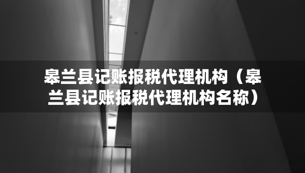 皋蘭縣記賬報稅代理機(jī)構(gòu)（皋蘭縣記賬報稅代理機(jī)構(gòu)名稱）