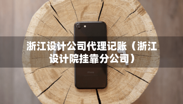 浙江設(shè)計(jì)公司代理記賬（浙江設(shè)計(jì)院掛靠分公司）
