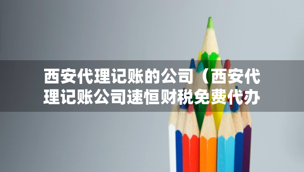 西安代理記賬的公司（西安代理記賬公司速恒財(cái)稅免費(fèi)代辦）
